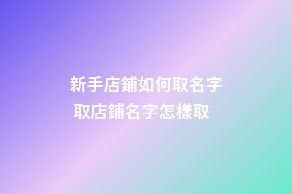 新手店鋪如何取名字 取店鋪名字怎樣取